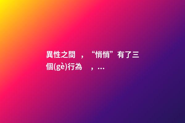 異性之間，“悄悄”有了三個(gè)行為，早晚都會(huì)在一起。